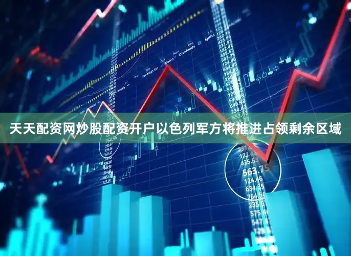 天天配资网炒股配资开户以色列军方将推进占领剩余区域