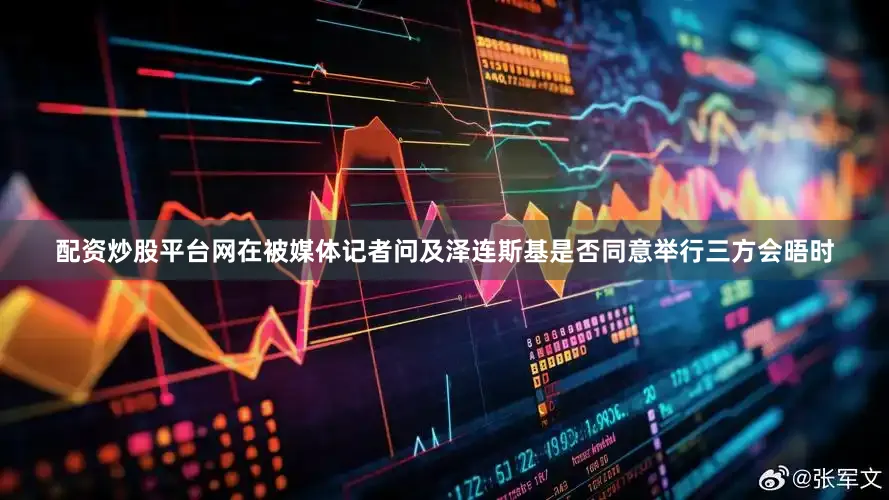 配资炒股平台网在被媒体记者问及泽连斯基是否同意举行三方会晤时