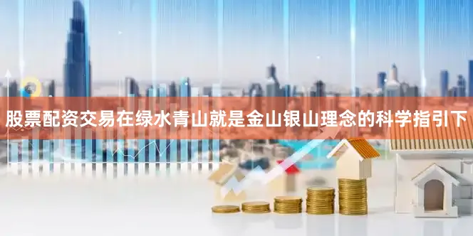 股票配资交易在绿水青山就是金山银山理念的科学指引下