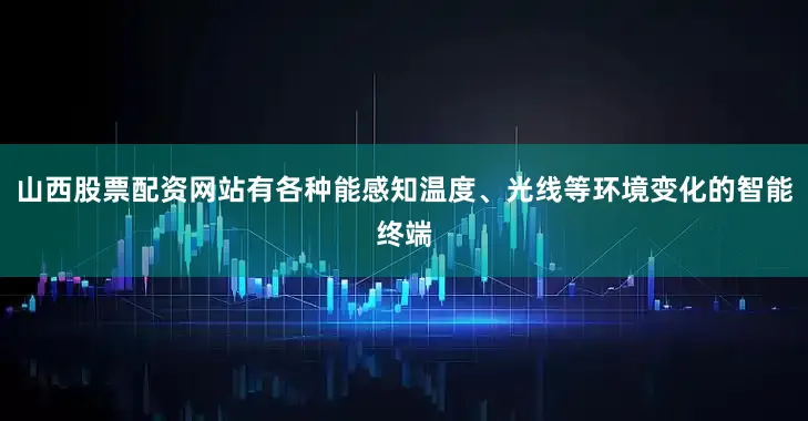 山西股票配资网站有各种能感知温度、光线等环境变化的智能终端