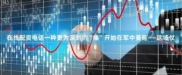 在线配资电话一种更为深刻的“痛”开始在军中蔓延——这场仗