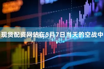 现货配资网站在5月7日当天的空战中