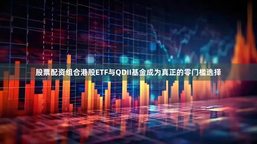 股票配资组合港股ETF与QDII基金成为真正的零门槛选择