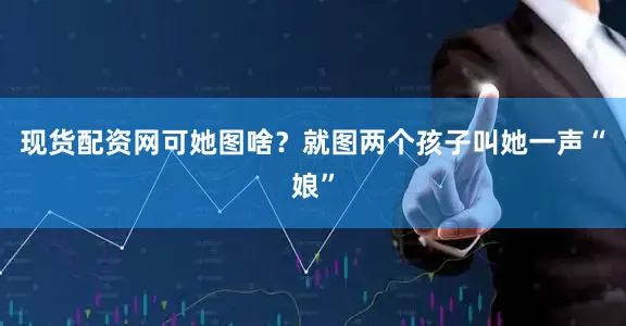 现货配资网可她图啥？就图两个孩子叫她一声“娘”