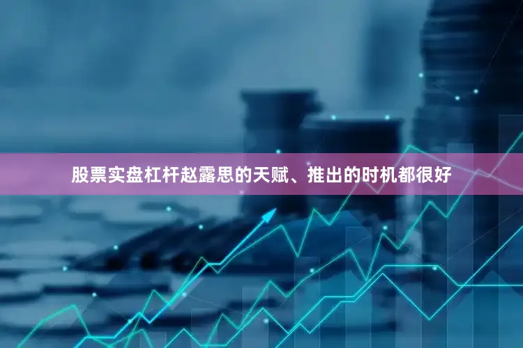 股票实盘杠杆赵露思的天赋、推出的时机都很好