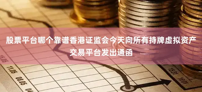 股票平台哪个靠谱香港证监会今天向所有持牌虚拟资产交易平台发出通函
