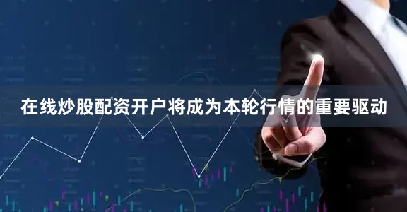 在线炒股配资开户将成为本轮行情的重要驱动