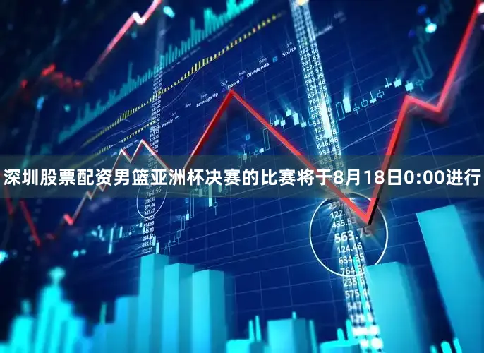 深圳股票配资男篮亚洲杯决赛的比赛将于8月18日0:00进行
