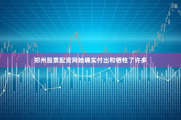 郑州股票配资网她确实付出和牺牲了许多