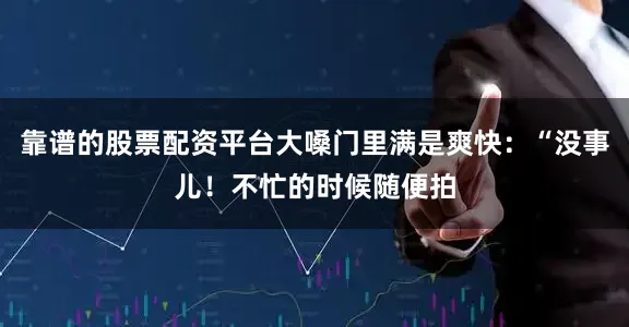 靠谱的股票配资平台大嗓门里满是爽快：“没事儿！不忙的时候随便拍