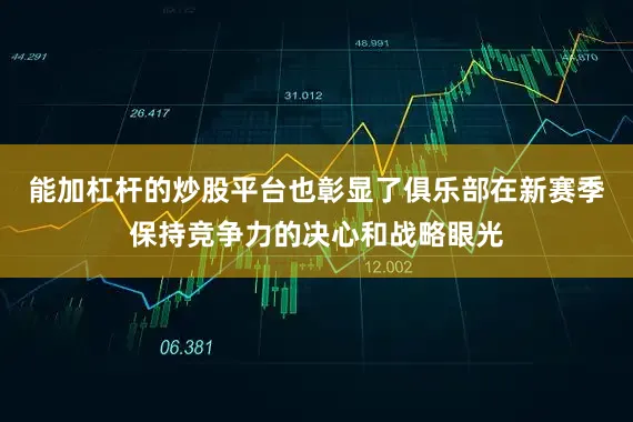 能加杠杆的炒股平台也彰显了俱乐部在新赛季保持竞争力的决心和战略眼光