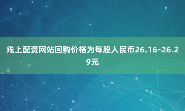 线上配资网站回购价格为每股人民币26.16-26.29元