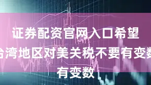 证券配资官网入口希望台湾地区对美关税不要有变数