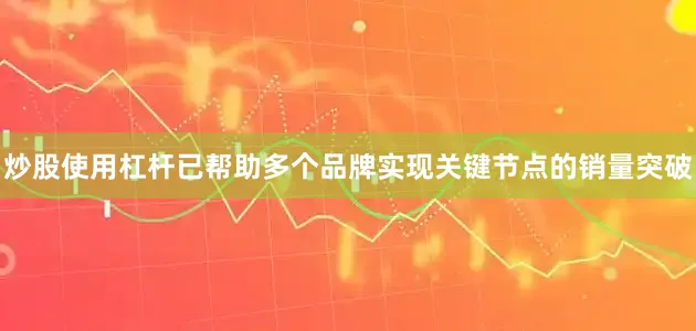 炒股使用杠杆已帮助多个品牌实现关键节点的销量突破