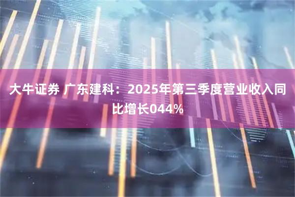 大牛证券 广东建科：2025年第三季度营业收入同比增长044%
