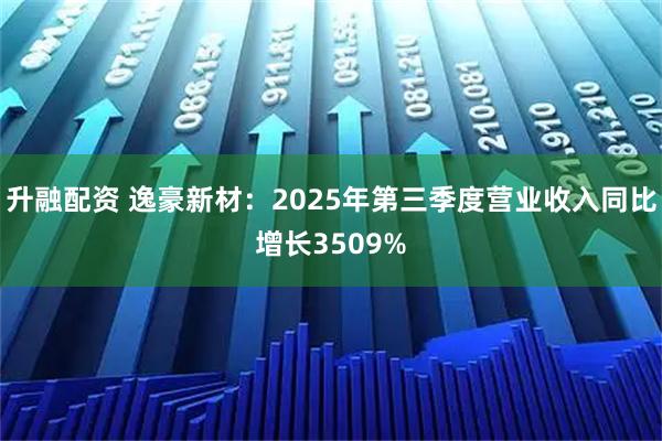 升融配资 逸豪新材：2025年第三季度营业收入同比增长3509%