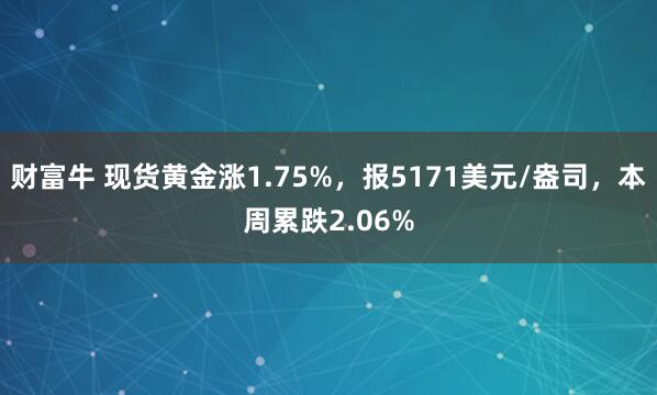 财富牛 现货黄金涨1.75%，报5171美元/盎司，本周累跌2.06%