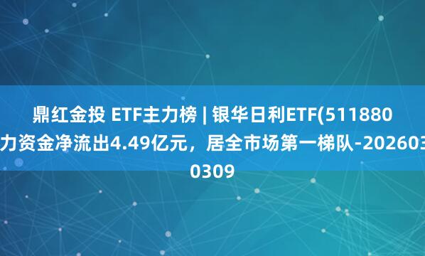 鼎红金投 ETF主力榜 | 银华日利ETF(511880)主力资金净流出4.49亿元，居全市场第一梯队-20260309