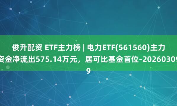 俊升配资 ETF主力榜 | 电力ETF(561560)主力资金净流出575.14万元，居可比基金首位-20260309