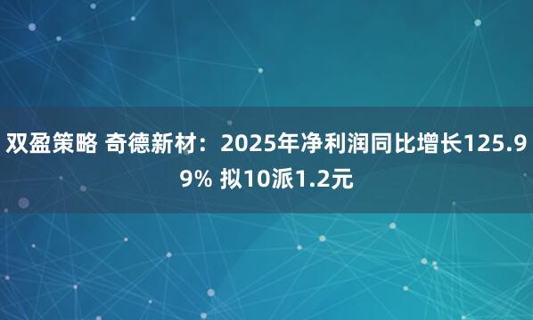 双盈策略 奇德新材：2025年净利润同比增长125.99% 拟10派1.2元