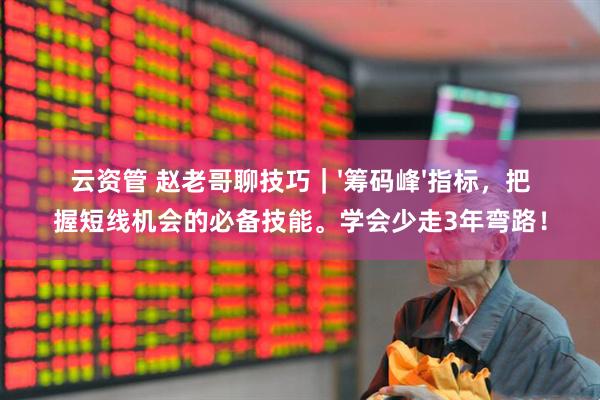 云资管 赵老哥聊技巧｜'筹码峰'指标，把握短线机会的必备技能。学会少走3年弯路！