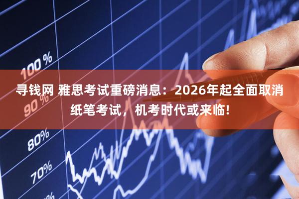 寻钱网 雅思考试重磅消息：2026年起全面取消纸笔考试，机考时代或来临!
