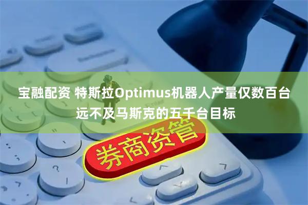 宝融配资 特斯拉Optimus机器人产量仅数百台 远不及马斯克的五千台目标