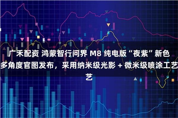 广禾配资 鸿蒙智行问界 M8 纯电版“夜紫”新色多角度官图发布，采用纳米级光影 + 微米级喷涂工艺