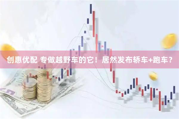 创惠优配 专做越野车的它！居然发布轿车+跑车？