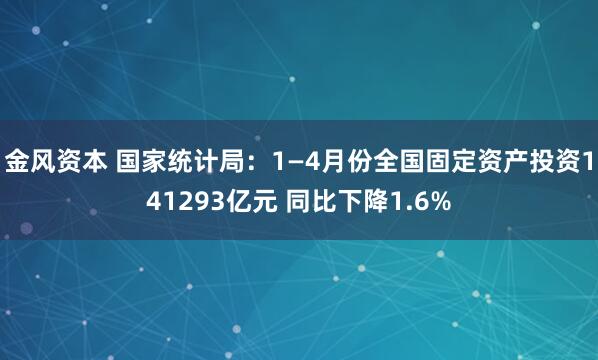 金风资本 国家统计局：1—4月份全国固定资产投资141293亿元 同比下降1.6%