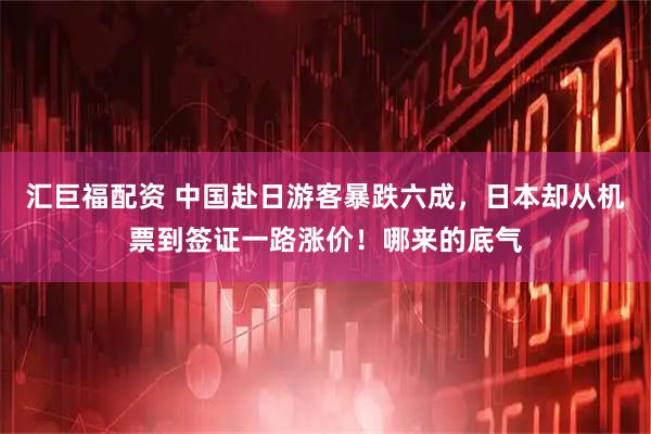 汇巨福配资 中国赴日游客暴跌六成，日本却从机票到签证一路涨价！哪来的底气