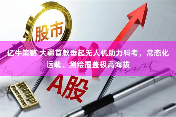 亿牛策略 大疆首款垂起无人机助力科考，常态化运载、测绘覆盖极高海拔