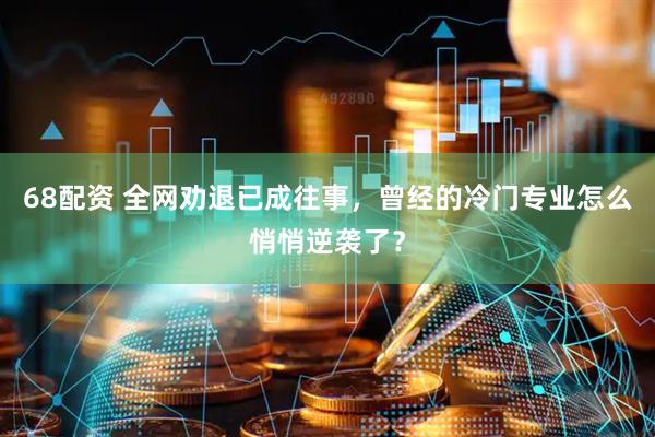 68配资 全网劝退已成往事，曾经的冷门专业怎么悄悄逆袭了？