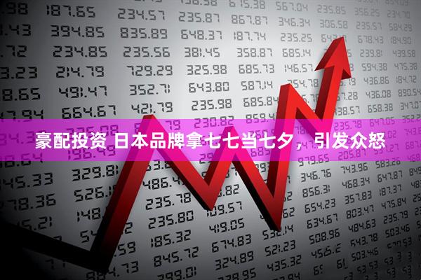 豪配投资 日本品牌拿七七当七夕，引发众怒