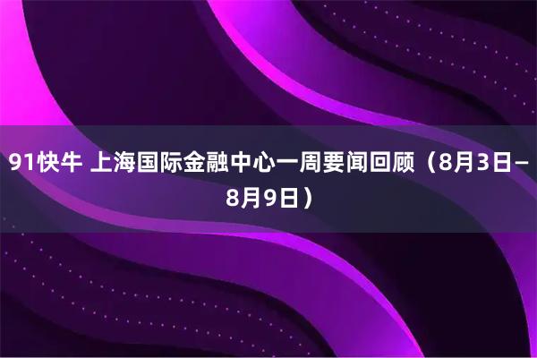 91快牛 上海国际金融中心一周要闻回顾（8月3日—8月9日）