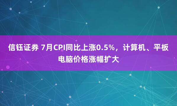 信钰证券 7月CPI同比上涨0.5%，计算机、平板电脑价格涨幅扩大